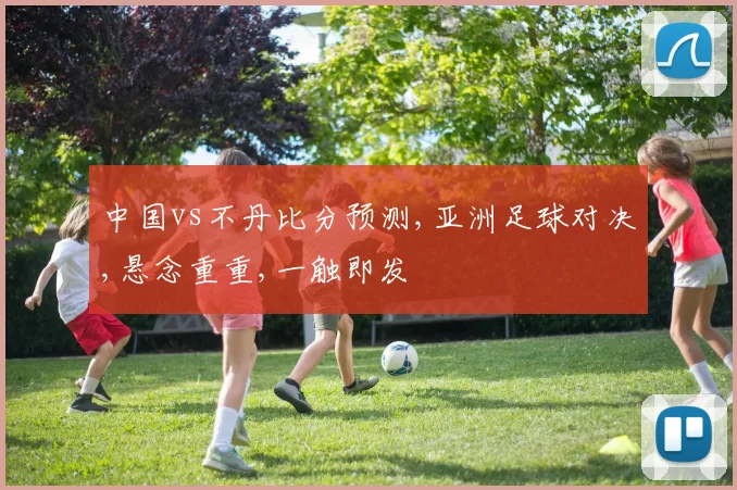 中国vs不丹比分预测,亚洲足球对决,悬念重重,一触即发