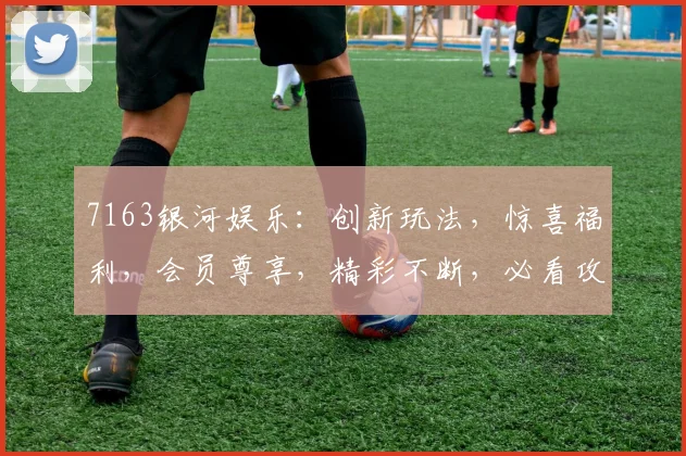 7163银河娱乐：创新玩法，惊喜福利，会员尊享，精彩不断，必看攻略
