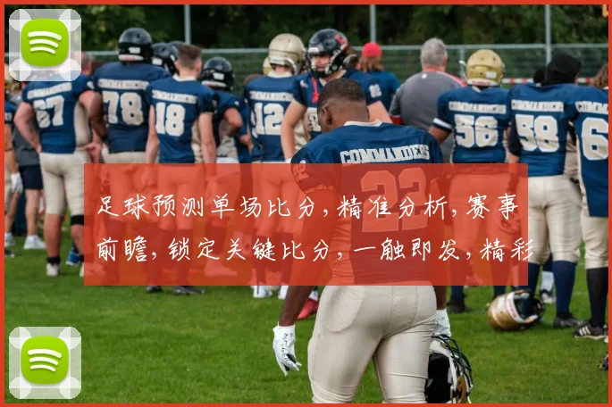 足球预测单场比分,精准分析,赛事前瞻,锁定关键比分,一触即发,精彩不容错过,。